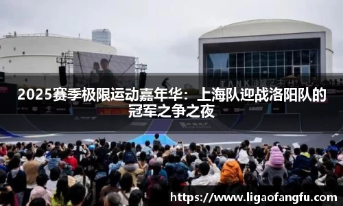 2025赛季极限运动嘉年华：上海队迎战洛阳队的冠军之争之夜