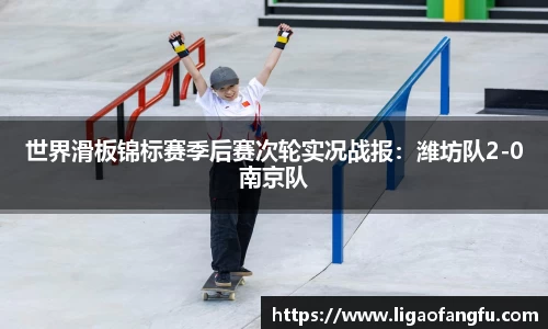 世界滑板锦标赛季后赛次轮实况战报：潍坊队2-0南京队