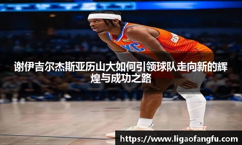 谢伊吉尔杰斯亚历山大如何引领球队走向新的辉煌与成功之路