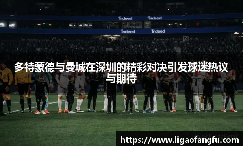 多特蒙德与曼城在深圳的精彩对决引发球迷热议与期待