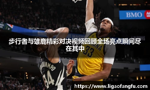 步行者与雄鹿精彩对决视频回顾全场亮点瞬间尽在其中
